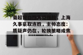 kaiyun-关于葡超窗口期再迎强敌，上海久事豪取连胜，主帅态度：质疑声仍在，轮换策略成焦点的信息-kaiyun