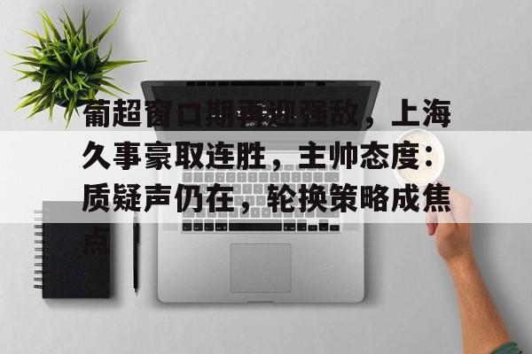 关于葡超窗口期再迎强敌,上海久事豪取连胜,主帅态度:质疑声仍在,轮换策略成焦点的信息 关于葡超窗口期再迎强敌,上海久事豪取连胜,主帅态度:质疑声仍在,轮换策略成焦点的信息