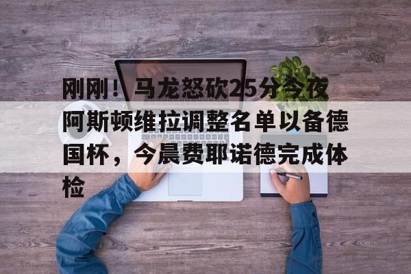 刚刚！马龙怒砍25分今夜阿斯顿维拉调整名单以备德国杯，今晨费耶诺德完成体检的简单介绍